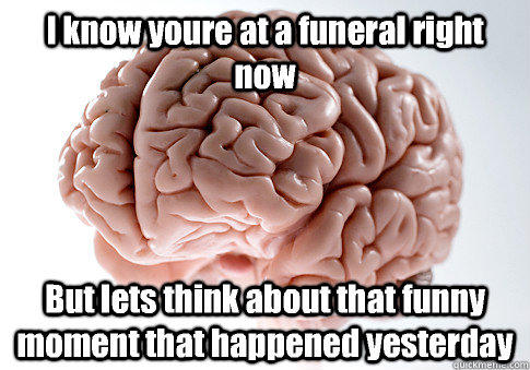 I know youre at a funeral right now But lets think about that funny moment that happened yesterday  Scumbag Brain