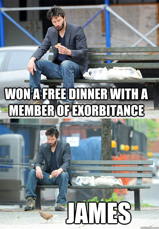 WON A FREE DINNER WITH A MEMBER OF EXORBITANCE JAMES - WON A FREE DINNER WITH A MEMBER OF EXORBITANCE JAMES  Sad Keanu