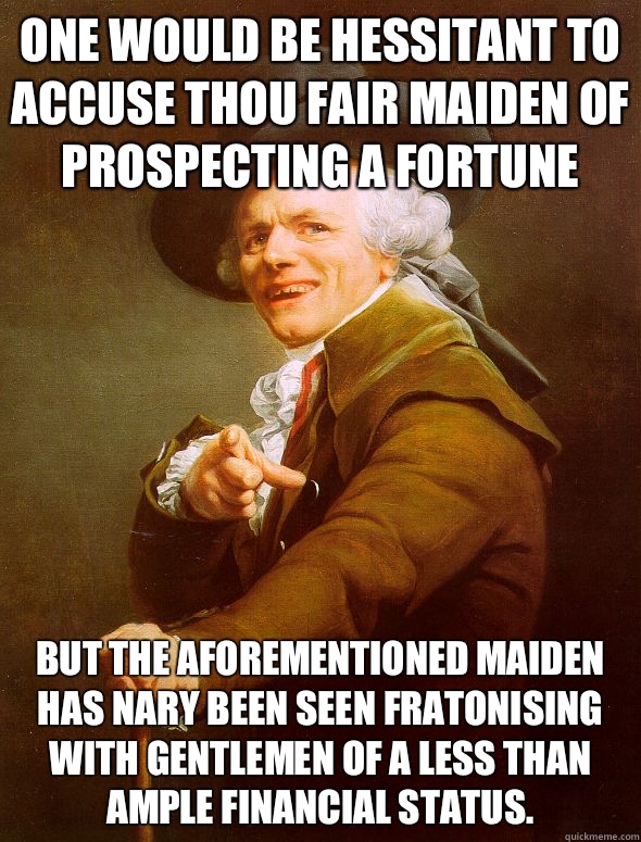 One would be hessitant to accuse thou fair maiden of prospecting a fortune But the aforementioned maiden has nary been seen fratonising with gentlemen of a less than ample financial status.  Joseph Ducreux