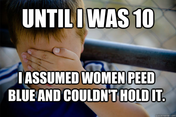 Until I was 10 I assumed women peed blue and couldn't hold it. - Until I was 10 I assumed women peed blue and couldn't hold it.  Confession kid