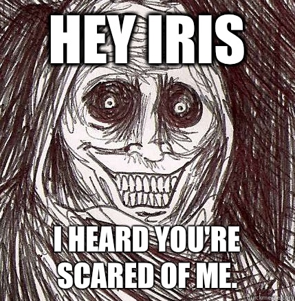 Hey Iris I heard you're scared of me.  Horrifying Houseguest