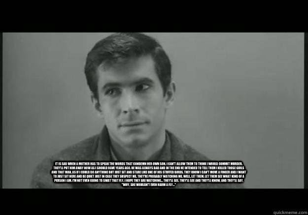 It is sad when a mother has to speak the words that condemn her own son. I can't allow them to think I would commit murder. They'll put him away now as I should have years ago. He was always bad and in the end he intended to tell them I killed those girls - It is sad when a mother has to speak the words that condemn her own son. I can't allow them to think I would commit murder. They'll put him away now as I should have years ago. He was always bad and in the end he intended to tell them I killed those girls  Misc