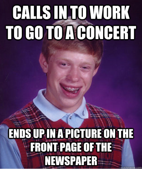 calls in to work to go to a concert ends up in a picture on the front page of the newspaper - calls in to work to go to a concert ends up in a picture on the front page of the newspaper  Bad Luck Brian