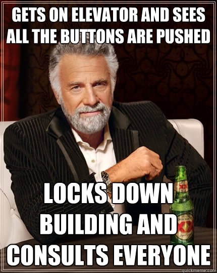 Gets on elevator and sees all the buttons are pushed locks down building and consults everyone - Gets on elevator and sees all the buttons are pushed locks down building and consults everyone  The Most Interesting Man In The World