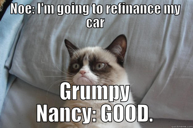 CAR REFINANCE - NOE: I'M GOING TO REFINANCE MY CAR GRUMPY NANCY: GOOD. Grumpy Cat