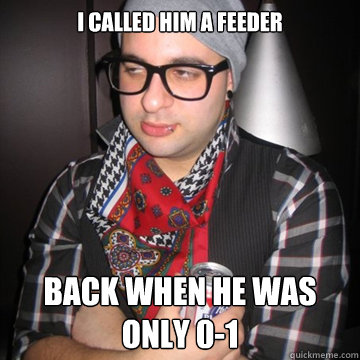 I called him a feeder Back when he was only 0-1  Oblivious Hipster