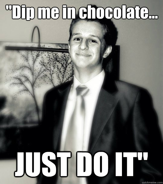 ''Dip me in chocolate... JUST DO IT''  