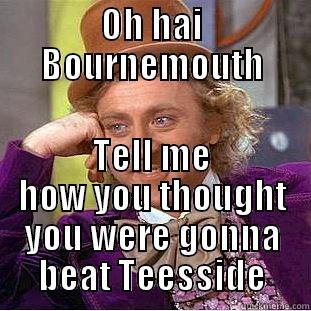 OH HAI BOURNEMOUTH TELL ME HOW YOU THOUGHT YOU WERE GONNA BEAT TEESSIDE Creepy Wonka