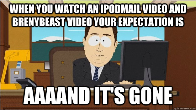 When you watch an Ipodmail video and brenybeast video your expectation is Aaaand it's gone  aaaand its gone