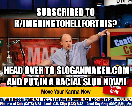 subscribed to r/imgoingtohellforthis? head over to sloganmaker.com and put in a racial slur now!!  Mad Karma with Jim Cramer