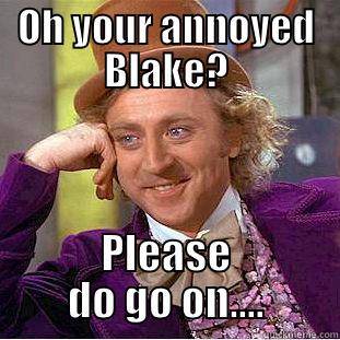 OH YOUR ANNOYED BLAKE? PLEASE DO GO ON.... Condescending Wonka