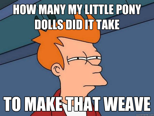 How many my little pony dolls did it take to make that weave  Futurama Fry