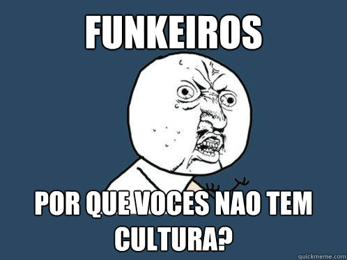 Funkeiros Por que voces nao tem cultura?  Y U No