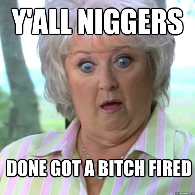 Y'all Niggers DONE GOT A BITCH FIRED - Y'all Niggers DONE GOT A BITCH FIRED  Paula Deen