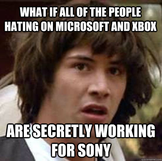 what if all of the people hating on microsoft and xbox are secretly working for sony  conspiracy keanu