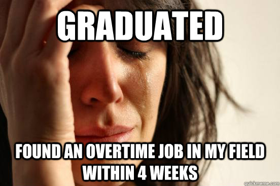 GRADUATED found an overtime job in my field within 4 weeks   First World Problems