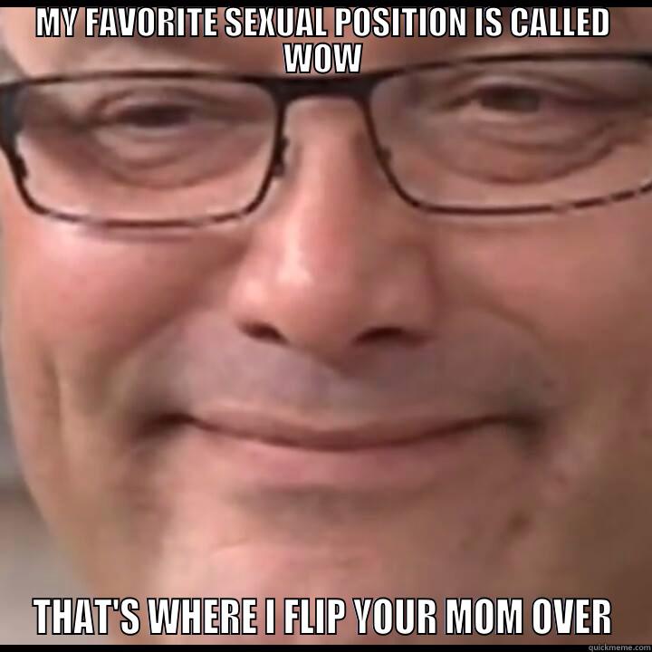 MY FAVORITE SEXUAL POSITION IS CALLED WOW THAT'S WHERE I FLIP YOUR MOM OVER Misc