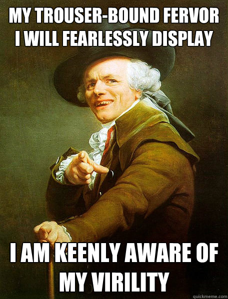 My trouser-bound fervor I will fearlessly display i am keenly aware of my virility - My trouser-bound fervor I will fearlessly display i am keenly aware of my virility  Joseph Decreaux