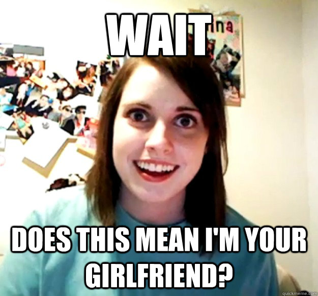 Wait Does this mean I'm your girlfriend? - Wait Does this mean I'm your girlfriend?  Overly Attached Girlfriend