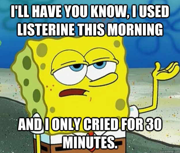 I'll have you know, I used listerine this morning and i only cried for 30 minutes. - I'll have you know, I used listerine this morning and i only cried for 30 minutes.  Tough Spongebob