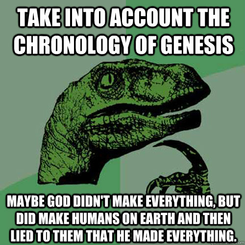 Take into account the chronology of genesis Maybe god didn't make everything, but did make humans on earth and then lied to them that he made everything.  - Take into account the chronology of genesis Maybe god didn't make everything, but did make humans on earth and then lied to them that he made everything.   Philosoraptor