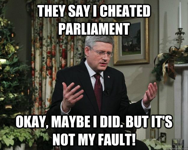 They Say I cheated Parliament Okay, maybe I did. But it's not my fault!  Stephen Harper