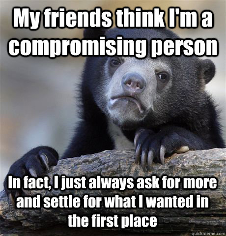 My friends think I'm a compromising person In fact, I just always ask for more and settle for what I wanted in the first place  - My friends think I'm a compromising person In fact, I just always ask for more and settle for what I wanted in the first place   Confession Bear