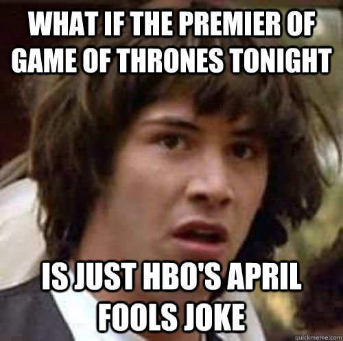 what if the premier of game of thrones tonight is just hbo's april fools joke  conspiracy keanu