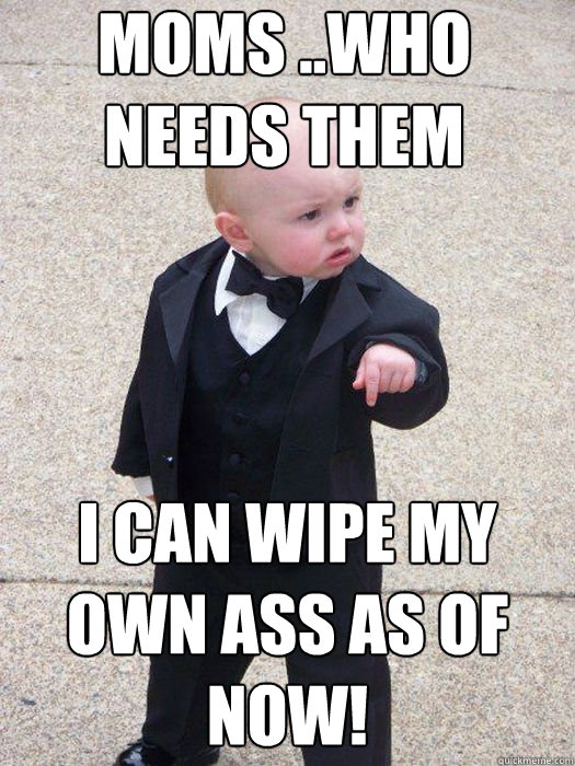 MOMS ..WHO NEEDS THEM I CAN WIPE MY OWN ASS AS OF NOW!   Baby Godfather