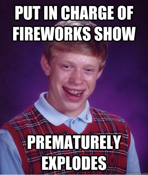 Put in charge of fireworks show Prematurely Explodes  Bad Luck Brian