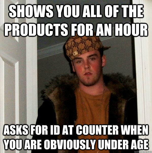 Shows you all of the products for an hour Asks for ID at counter when you are obviously under age  Scumbag Steve