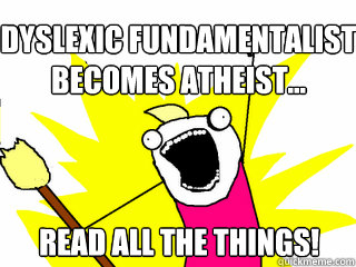 Dyslexic Fundamentalist becomes Atheist... READ ALL THE THINGS!  All The Things