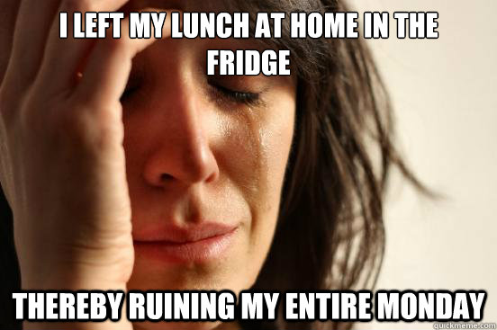 I left my lunch at home in the
fridge  Thereby ruining my entire Monday  First World Problems