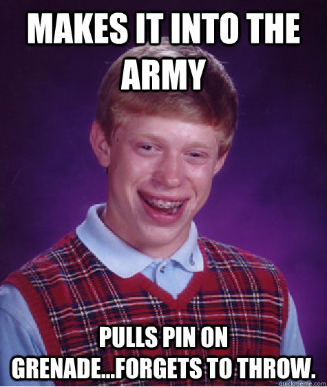 makes it into the army pulls pin on grenade...forgets to throw.  Bad Luck Brian