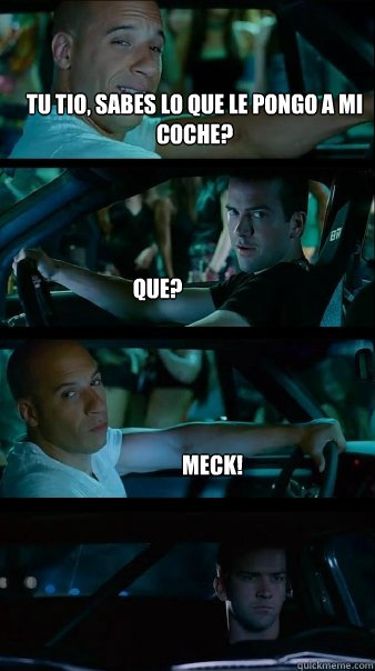 Tu tio, sabes lo que le pongo a mi coche? Que? Meck!  Fast and Furious