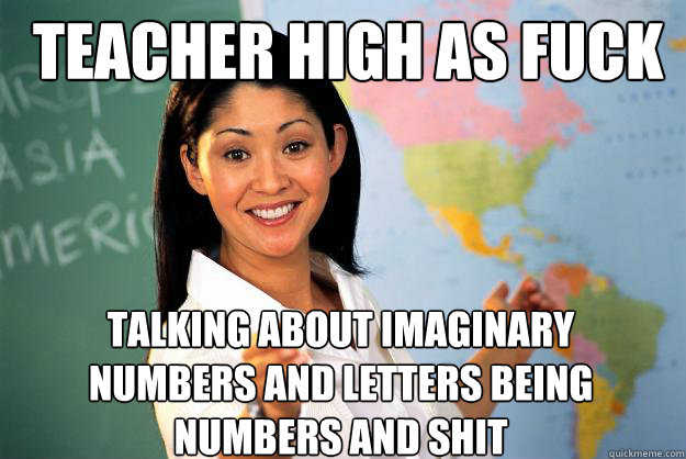 teacher high as fuck talking about imaginary numbers and letters being numbers and shit  Unhelpful High School Teacher