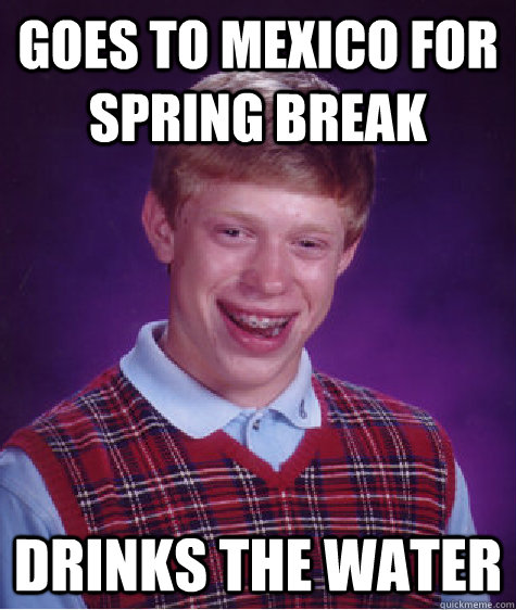 Goes to Mexico for spring break Drinks the water - Goes to Mexico for spring break Drinks the water  Bad Luck Brian