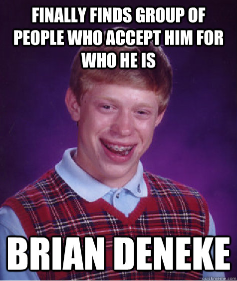 Finally Finds group of people who accept him for who he is Brian Deneke  Bad Luck Brian