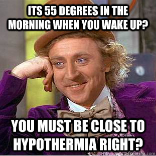 its 55 degrees in the morning when you wake up? you must be close to hypothermia right?  Condescending Wonka