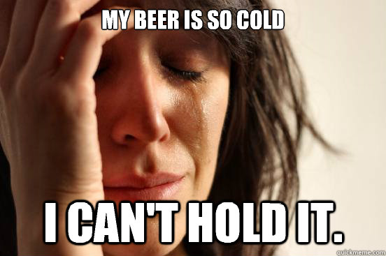 My beer is so cold I can't hold it. - My beer is so cold I can't hold it.  First World Problems