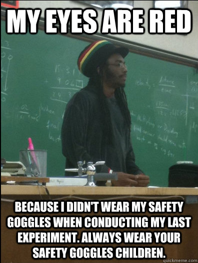 My Eyes are red  because I didn't wear my safety goggles when conducting my last experiment. Always wear your safety goggles children.  Rasta Science Teacher