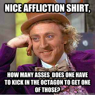 nice affliction shirt, how many asses  does one have to kick in the octagon to get one of those? - nice affliction shirt, how many asses  does one have to kick in the octagon to get one of those?  Condescending Wonka