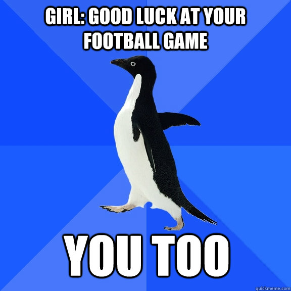 girl: good luck at your football game you too - girl: good luck at your football game you too  Socially Awkward Penguin