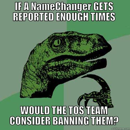 IF A NAMECHANGER GETS REPORTED ENOUGH TIMES WOULD THE TOS TEAM CONSIDER BANNING THEM? Philosoraptor