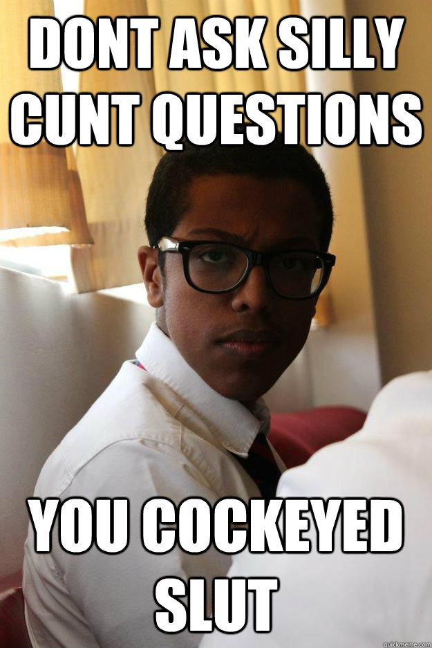 dont ask silly cunt questions you cockeyed slut - dont ask silly cunt questions you cockeyed slut  Misc