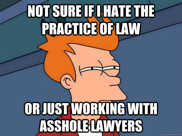 not sure if I hate the practice of law or just working with asshole lawyers  Futurama Fry