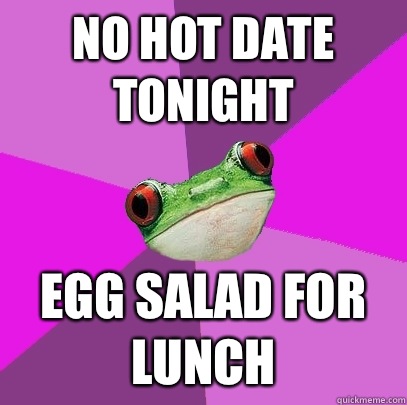 No hot date tonight Egg salad for lunch - No hot date tonight Egg salad for lunch  Foul Bachelorette Frog