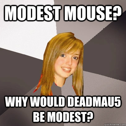 Modest Mouse? Why would Deadmau5 be modest?  Musically Oblivious 8th Grader