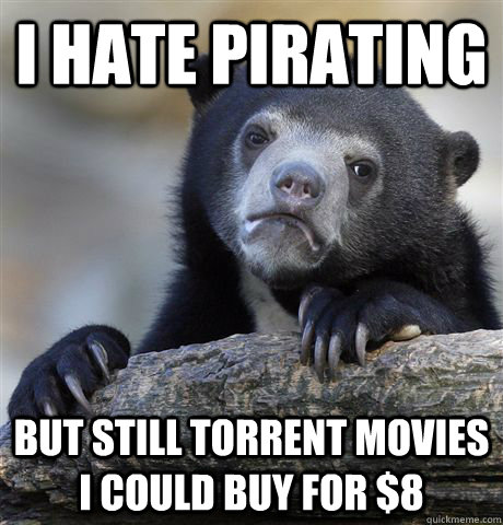 I hate pirating but still torrent movies I could buy for $8  Confession Bear