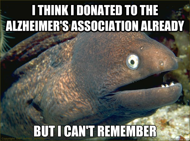 I think I donated to the Alzheimer's Association already but i can't remember  Bad Joke Eel